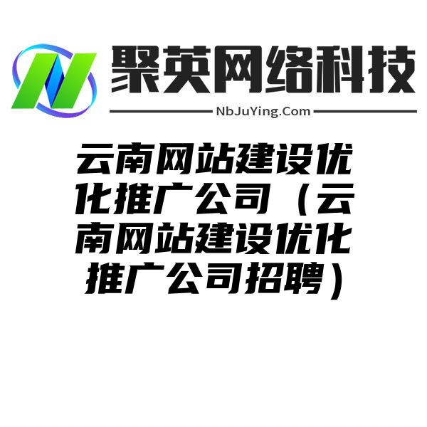 雲南網站(zhàn)建設優化推廣公司（雲南網站(zhàn)建設優化推廣公司招聘）