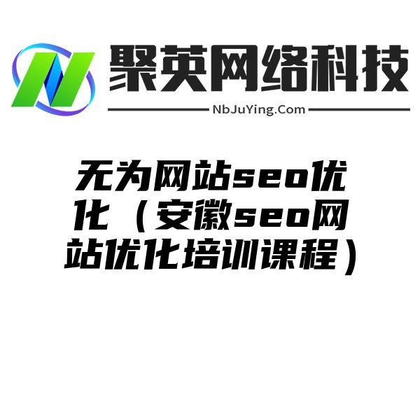 無為(wèi)網站(zhàn)seo優化（安徽seo網站(zhàn)優化培訓課程）