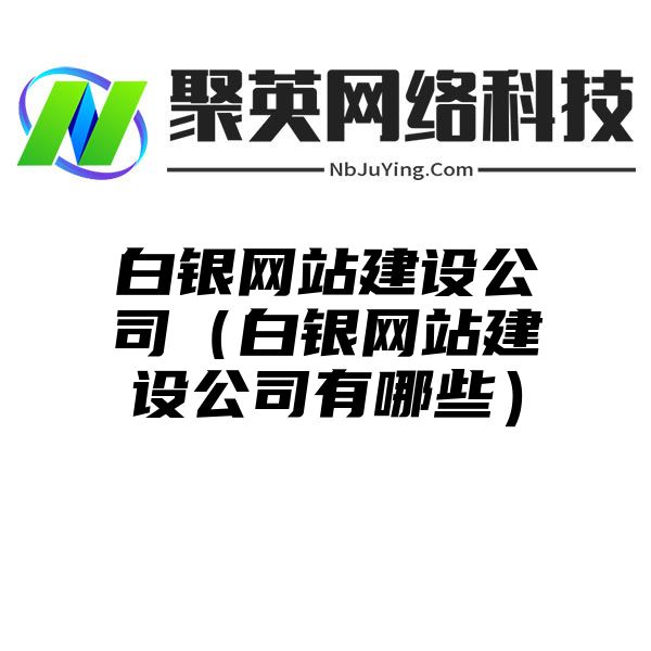 白銀網站(zhàn)建設公司（白銀網站(zhàn)建設公司有(yǒu)哪些(xiē)）