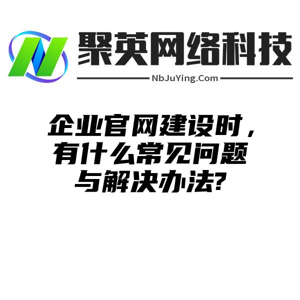 企業官網建設時(shí)，有(yǒu)什麽常見問題與解決辦法?